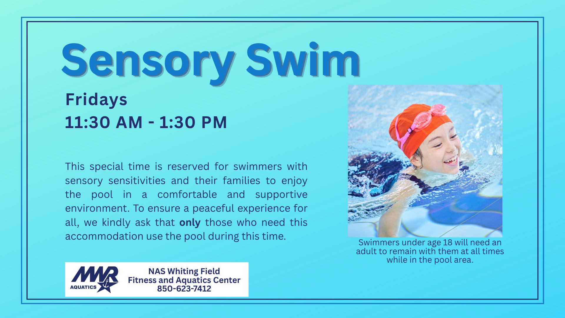 Blue Background with child swimming in a pool. Words say: Sensory Swim. Fridays, 11:30AM-1:30PM. This special time is reserved for swimmers with sensory sensitivities and their families to enjoy the pool in a comfortable and supportive environment. To ensure a peaceful experience for all, we kindly ask that only those who need this accommodation use the pool during this time. Swimmers under age 18 will need an adult to remain with them at all times while in the pool area.  For more information, call the Fitness and Aquatics Center at 850-623-74
